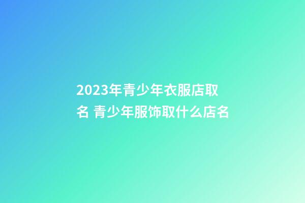 2023年青少年衣服店取名 青少年服饰取什么店名-第1张-店铺起名-玄机派